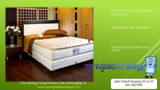 AMERICAN PILLO MERK SPRING
BED ELEGAN
Harga Tempat Tidur Spring Bed
Daftar Harga Spring Bed Central
Terbaru
Cek katalog, harga terbaru dan terlengkap di
www.springbedsurabaya.com
jalan Dukuh Kupang 25 no 37
031-5617601
 