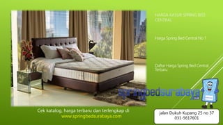 HARGA KASUR SPRING BED
CENTRAL
Harga Spring Bed Central No 1
Daftar Harga Spring Bed Central
Terbaru
Cek katalog, harga terbaru dan terlengkap di
www.springbedsurabaya.com
jalan Dukuh Kupang 25 no 37
031-5617601
 