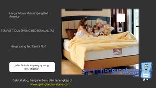 TEMPAT TIDUR SPRING BED BERKUALITAS
Harga Terbaru Matras Spring Bed
American
Harga Spring Bed Central No 1
Cek katalog, harga terbaru dan terlengkap di
www.springbedsurabaya.com
jalan Dukuh Kupang 25 no 37
031-5617601
 