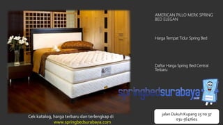 AMERICAN PILLO MERK SPRING
BED ELEGAN
Harga Tempat Tidur Spring Bed
Daftar Harga Spring Bed Central
Terbaru
Cek katalog, harga terbaru dan terlengkap di
www.springbedsurabaya.com
jalan Dukuh Kupang 25 no 37
031-5617601
 