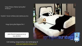 TEMPAT TIDUR SPRING BED BERKUALITAS
Harga Terbaru Matras Spring Bed
American
Harga Spring Bed Bigland No 1
Cek katalog, harga terbaru dan terlengkap di
www.springbedsurabaya.com
jalan Dukuh Kupang 25 no 37
031-5617601
 