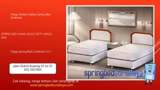 SPRING BED ANAK HELLO KITTY MASA
KINI
Harga Terbaru Matras Spring Bed
American
Harga Spring Bed Comforta 2 in 1
Cek katalog, harga terbaru dan terlengkap di
www.springbedsurabaya.com
jalan Dukuh Kupang 25 no 37
031-5617601
 