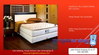 AMERICAN PILLO MERK SPRING
BED ELEGAN
Harga Tempat Tidur Spring Bed
Daftar Harga Spring Bed Central
Terbaru
Cek katalog, harga terbaru dan terlengkap di
www.springbedsurabaya.com
jalan Dukuh Kupang 25 no 37
031-5617601
 