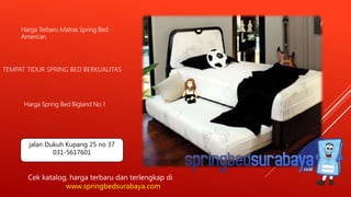 TEMPAT TIDUR SPRING BED BERKUALITAS
Harga Terbaru Matras Spring Bed
American
Harga Spring Bed Bigland No 1
Cek katalog, harga terbaru dan terlengkap di
www.springbedsurabaya.com
jalan Dukuh Kupang 25 no 37
031-5617601
 