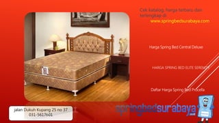 HARGA SPRING BED ELITE SERENITY
Harga Spring Bed Central Deluxe
Daftar Harga Spring Bed Procella
Cek katalog, harga terbaru dan
terlengkap di
www.springbedsurabaya.com
jalan Dukuh Kupang 25 no 37
031-5617601
 