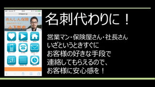 名刺代わりに！
営業マン・保険屋さん・社長さん
いざというときすぐに
お客様の好きな手段で
連絡してもらえるので、
お客様に安心感を！
 