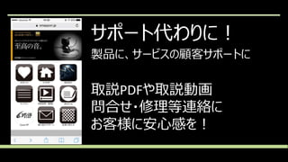 サポート代わりに！
製品に、サービスの顧客サポートに
取説PDFや取説動画
問合せ・修理等連絡に
お客様に安心感を！
 