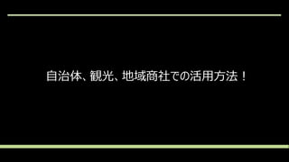 自治体、観光、地域商社での活用方法！
 