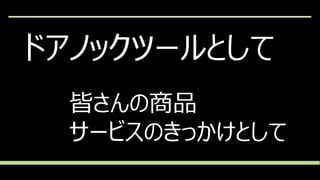 ドアノックツールとして
皆さんの商品
サービスのきっかけとして
 