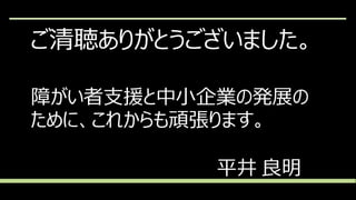 ご清聴ありがとうございました。
障がい者支援と中小企業の発展の
ために、これからも頑張ります。
平井 良明
 