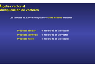 Álgebra vectorial
Multiplicación de vectores
Los vectores se pueden multiplicar de varias maneras diferentes
Producto escalar: el resultado es un escalar
Producto vectorial: el resultado es un vector
Producto mixto: el resultado es un escalar
 