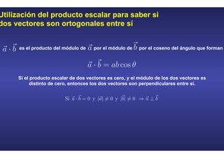 Utilización del producto escalar para saber si
dos vectores son ortogonales entre sí
es el producto del módulo de por el módulo de por el coseno del ángulo que forman
Si el producto escalar de dos vectores es cero, y el módulo de los dos vectores es
distinto de cero, entonces los dos vectores son perpendiculares entre sí.
 