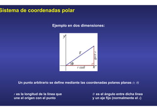 Sistema de coordenadas polar
Ejemplo en dos dimensiones:
Un punto arbitrario se define mediante las coordenadas polares planas (r, θ)
θ es el ángulo entre dicha línea
y un eje fijo (normalmente el x)
r es la longitud de la línea que
une el origen con el punto
 