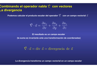 Combinando el operador nabla con vectores
La divergencia
Podemos calcular el producto escalar del operador con un campo vectorial
El resultado es un campo escalar
(la suma es invariante ante una transformación de coordenadas)
La divergencia transforma un campo vectorial en un campo escalar
 
