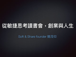 從敏捷思考讀書會，創業與⼈人⽣生
Soft & Share founder 簡茂仰
 