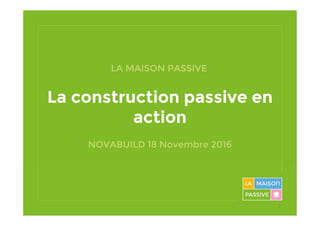 La construction passive en
action
NOVABUILD 18 Novembre 2016
LA MAISON PASSIVE
1
 