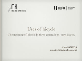 Uses of bicycle
The meaning of bicycle in three generations - now is a toy
ANA SANTOS
asantos@fmh.ulisboa.pt
 