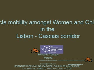 SCIENTISTS FOR CYCLING (S4C) COLLOQUIUM 2016 IN EUROPE
“CYCLING DELIVERS TO THE UN GLOBAL GOALS”
cle mobility amongst Women and Chil
in the
Lisbon - Cascais corridor
-----------------------------
------------
Bernardo Campos
Pereira
architect, bicycle mobility
bpereira@urbactiv.com
 