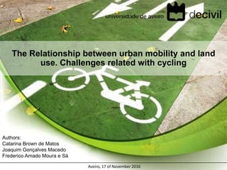 The Relationship between urban mobility and land
use. Challenges related with cycling
Authors:
Catarina Brown de Matos
Joaquim Gonçalves Macedo
Frederico Amado Moura e Sá
Aveiro, 17 of November 2016
 