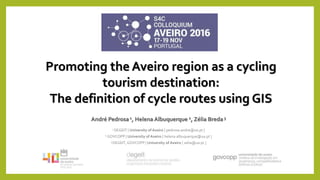 Promoting the Aveiro region as a cycling
tourism destination:
The definition of cycle routes using GIS
André Pedrosa1, Helena Albuquerque 2, Zélia Breda3
1 DEGEIT | University of Aveiro [ pedrosa.andre@ua.pt ]
2 GOVCOPP | University of Aveiro [ helena.albuquerque@ua.pt ]
3 DEGEIT,GOVCOPP | University of Aveiro [ zelia@ua.pt ]
 