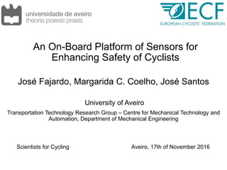 An On-Board Platform of Sensors for
Enhancing Safety of Cyclists
José Fajardo, Margarida C. Coelho, José Santos
University of Aveiro
Transportation Technology Research Group – Centre for Mechanical Technology and
Automation, Department of Mechanical Engineering
Scientists for Cycling Aveiro, 17th of November 2016
 