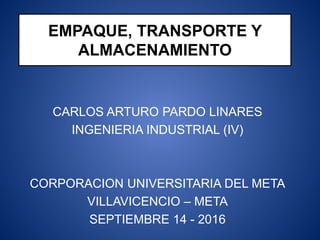 EMPAQUE, TRANSPORTE Y
ALMACENAMIENTO
CARLOS ARTURO PARDO LINARES
INGENIERIA INDUSTRIAL (IV)
CORPORACION UNIVERSITARIA DEL META
VILLAVICENCIO – META
SEPTIEMBRE 14 - 2016
 