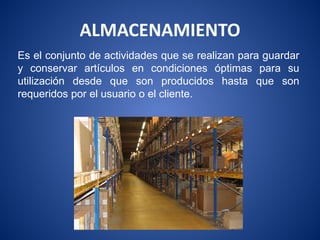 ALMACENAMIENTO
Es el conjunto de actividades que se realizan para guardar
y conservar artículos en condiciones óptimas para su
utilización desde que son producidos hasta que son
requeridos por el usuario o el cliente.
 