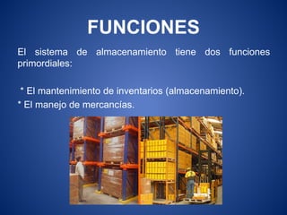 FUNCIONES
El sistema de almacenamiento tiene dos funciones
primordiales:
* El mantenimiento de inventarios (almacenamiento).
* El manejo de mercancías.
 