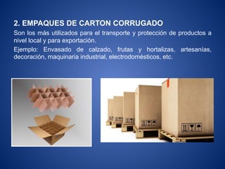 2. EMPAQUES DE CARTON CORRUGADO
Son los más utilizados para el transporte y protección de productos a
nivel local y para exportación.
Ejemplo: Envasado de calzado, frutas y hortalizas, artesanías,
decoración, maquinaria industrial, electrodomésticos, etc.
 