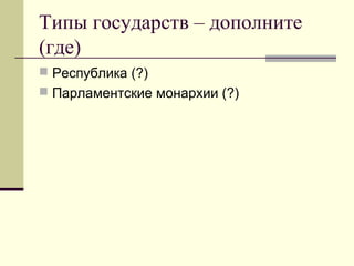 Типы государств – дополните
(где)
 Республика (?)
 Парламентские монархии (?)
 