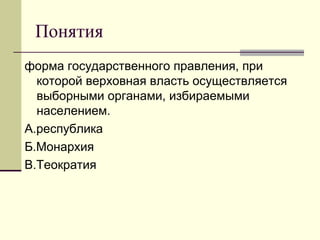Понятия
форма государственного правления, при
которой верховная власть осуществляется
выборными органами, избираемыми
населением.
А.республика
Б.Монархия
В.Теократия
 