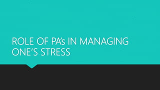 ROLE OF PA’s IN MANAGING
ONE’S STRESS
 