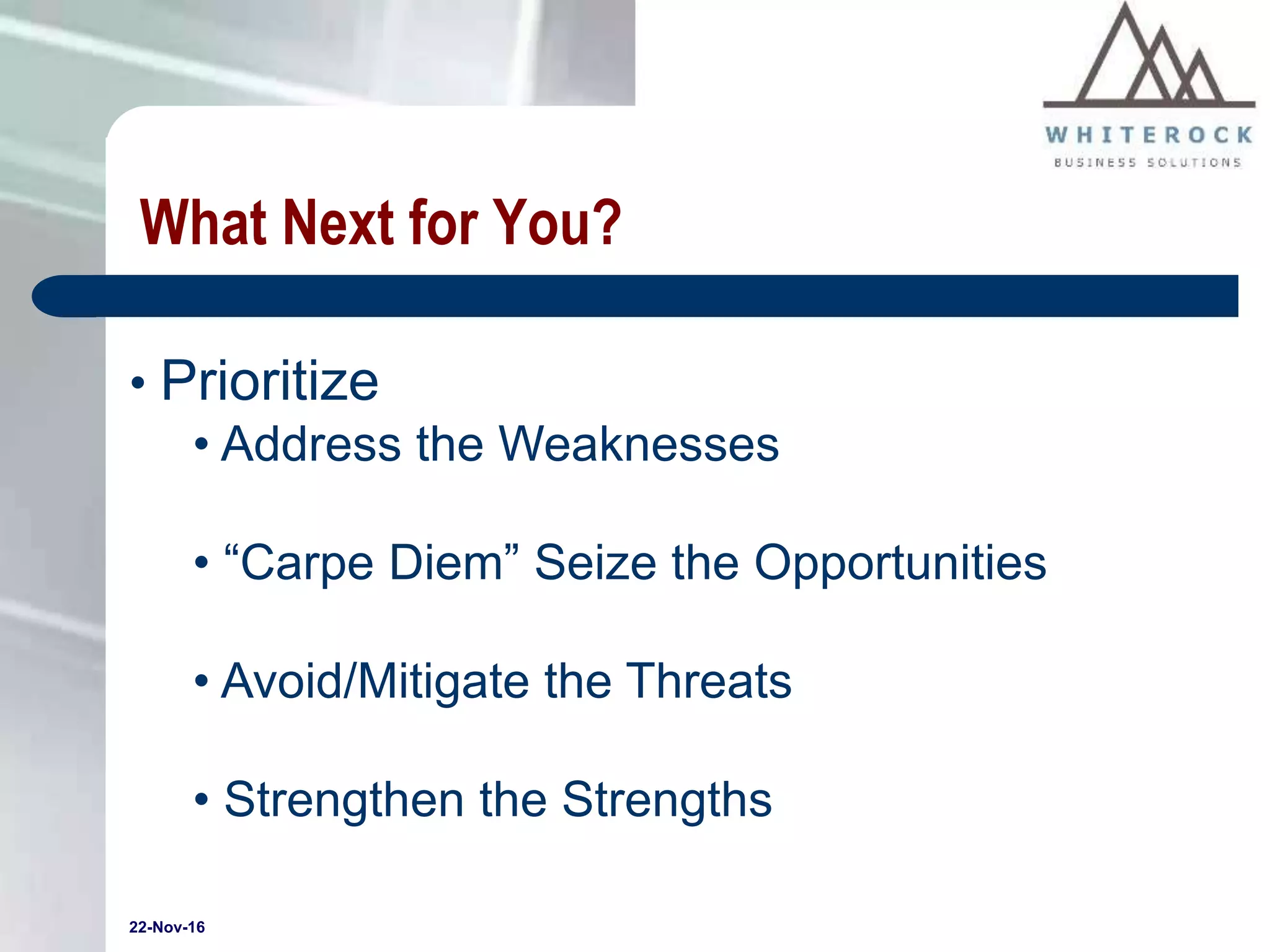 22-Nov-16
What Next for You?
• Prioritize
• Address the Weaknesses
• “Carpe Diem” Seize the Opportunities
• Avoid/Mitigate the Threats
• Strengthen the Strengths
 