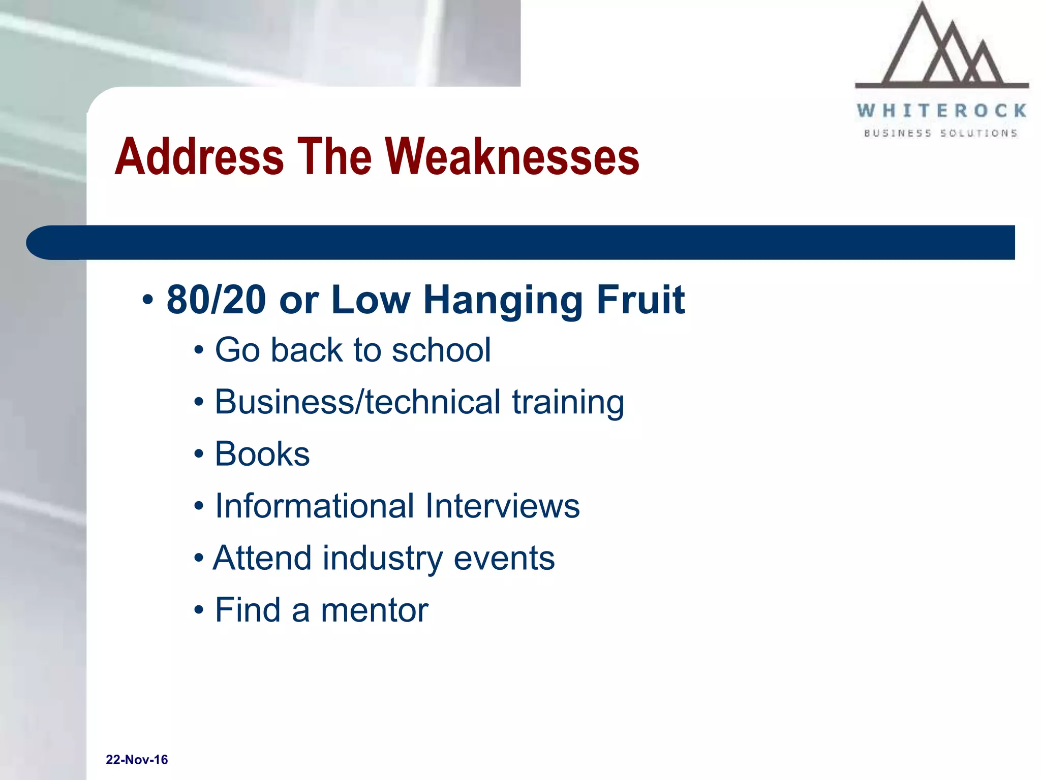 22-Nov-16
Address The Weaknesses
• 80/20 or Low Hanging Fruit
• Go back to school
• Business/technical training
• Books
• Informational Interviews
• Attend industry events
• Find a mentor
 