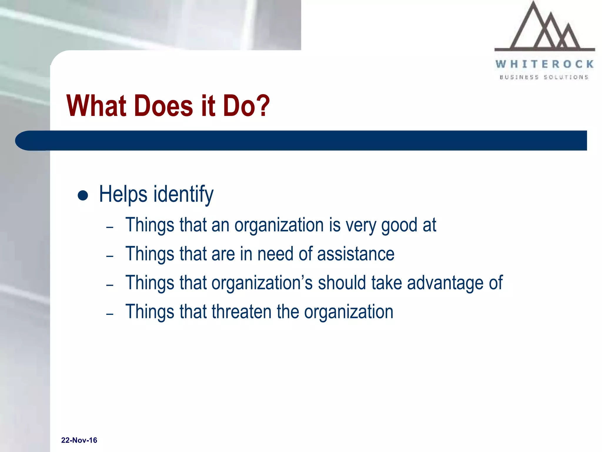 22-Nov-16
What Does it Do?
 Helps identify
– Things that an organization is very good at
– Things that are in need of assistance
– Things that organization’s should take advantage of
– Things that threaten the organization
 