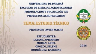 TEMA: ESTUDIO TÉCNICO
UNIVERSIDAD DE PANAMÁ
FACULTAD DE CIENCIAS AGROPECUARIAS
FORMULACIÓN Y EVALUACIÓN DE
PROYECTOS AGROPECUARIOS
ESTUDIANTES:
LAYANS, APRODISIO
MORÁN, ARIEL
OROZCO, SELENE
RODRÍGUEZ, KATERINE
2016
PROFESOR: JAVIER MACRE
 