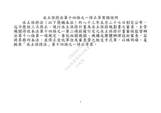 4
水土保持法第十四條之一修正草案總說明
水土保持法（以下簡稱本法）於八十三年五月二十七日制定公布，
迄今歷經三次修正。現行水土保持計畫及水土保持規劃書之審查，主管
機關得依本法第十四條之一第二項授權訂定之水土保持計畫審核監督辦
法第十八條第一項規定，委託相關機關、機構或團體辦理技術審查，茲
將其移列本法，並修正受託單位及審查費之繳交方式等，以臻明確，爰
擬具「水土保持法」第十四條之一修正草案。
行
政
院
行
政
院
第
3524次
院
會
會
議
C76258177443DD04
 