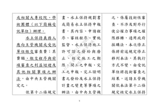 6
或相關大專校院、學
術團體（以下簡稱受
託單位）辦理。
水土保持義務人
應向主管機關或受託
單位繳交審查費；其
費額、繳交程序與前
項審查之利益迴避及
其 他 相 關 事 項 之 辦
法，由中央主管機關
定之。
依第十二條規定
畫、水土保持規劃書
或簡易水土保持申報
書，其內容、申請程
序、審核程序、實施
監督、水土保持施工
許 可 證 之 發 給 與 廢
止 、 核 定 施 工 之 期
限、開工之申報、完
工之申報、完工證明
書之發給及水土保持
計畫之變更等事項之
辦法，由中央主管機
之，係屬技術性審
查，不涉及對外行
使公權力事項之權
限移轉，適用政府
採購法，本次修正
係將前述規定修正
移列本法，其執行
方式不變，由受託
單位將技術審查之
結果，送請主管機
關依本法第十二條
規定核定水土保持
行
政
院
行
政
院
第
3524次
院
會
會
議
C76258177443DD04
 
