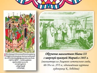 Обручение малолетнего Ивана III
с иверской княжной Марией в 1445 г.
(миниатюра из Лицевого летописного свода,
60-70-е гг. XVI в.; одноимённая картина
художника К. Лебедева)
 