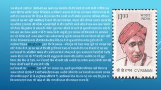 उस भोज में उपक्तस्थत लोगों को उस समय यह शेखक्तचल्ल़ी की शेख़ी ह़ी लग़ी होग़ी क्योंक्तक उस
समय क्तब्रक्तटश शाक्तसत भारत में क्तवज्ञान आरक्तम्भक अवस्था में ह़ी था। उस समय कोई कल्पना भ़ी
नहीं कर सकता था क्तक क्तवज्ञान में एक भारत़ीय इतऩी जल्ि़ी नोबेल पुरस्कार ज़ीतेगा। लेक्तकन
रामन ने यह बात पूऱी गम्भ़ीरता से कह़ी थ़ी। महत्त्वाकांक्षा, साहस और पररश्रम उनका आिशण थे।
वह नोबेल पुरस्कार ज़ीतने के महत्त्वाकांक्ष़ी थे और इसक्तलये अपने शोि में तन-मन-िन लगाने
को तैयार थे। िुभाणग्य से रामन के नोबेल पुरस्कार ज़ीतने से पहले ह़ी मुखजी साहब चल बसे थे।
एक बार जब रामन अपने छारों के साथ द्रव के अणुओंद्वारा प्रकाश को क्तछतराने का अध्ययन
कर रहे थे क्तक उन्हें 'रामन इफे क्ट' का संके त क्तमला। सूयण के प्रकाश की एक क्तकरण को एक छोटे
से छेि से क्तनकाला गया और क्तफर बेन्ज़ीन जैसे द्रव में से गुजरने क्तिया गया। िूसरे छोर से
डायरेक्ट क्तवजन स्पेक्रोस्कोप द्वारा क्तछतरे प्रकाश—स्पेक्रम को िेखा गया। सूयण का प्रकाश एक
छोटे से छेि में से आ रहा था जो क्तछतऱी हुई क्तकरण रेखा या रेखाओंकी तरह क्तिखाई िे रहा था।
इन रेखाओंके अक्ततररि रामन और उनके छारों ने स्पेक्रम में कु छ असािारण रेखाएाँ भ़ी िेखीं।
उनका क्तवचार था क्तक ये रेखाएाँ द्रव की अशुद्धता के कारण थीं। इसक्तलए उन्होंने द्रव को शुद्ध
क्तकया और क्तफर से िेखा, मगर रेखाएाँ क्तफर भ़ी बऩी रहीं। उन्होंने यह प्रयोग अन्य द्रवों के साथ भ़ी
क्तकया तो भ़ी रेखाएाँ क्तिखाई िेत़ी रहीं।
इन रेखाओंका अन्वेषण कु छ वषों तक चलता रहा, इससे कु छ क्तवशेष पररणाम नहीं क्तनकला।
रामन सोचते रहे क्तक ये रेखाएाँ क्या हैं। एक बार उन्होंने सोचा क्तक इन रेखाओंका कारण प्रकाश
की कण़ीय प्रकृ क्तत है। ये आिुक्तनक भौक्ततकी के आरक्तम्भक क्तिन थे। तब यह एक नया क्तसद्धांत था
क्तक प्रकाश एक लहर की तरह भ़ी और कण की तरह भ़ी व्यवहार करता है।
 