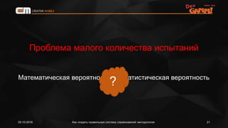 Математическая вероятность Статистическая вероятность
25-10-2016 Как создать правильную систему соревнований: методология 21
Проблема малого количества испытаний
?
 