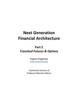 Next	Generation		
Financial	Architecture	
	
Part	2	
Tranched	Futures	&	Options	
	
Eugene	Kagansky	
www.nordo.consulting	
	
	
Inspired	by	lectures	of		
Professor	Massimo	Massa	
	
	 	
 