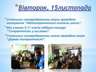 *Вівторок, 15листопада
*Учнівським самоврядуванням школи проведено
опитування “Найтолерантніший вчитель школи”.
*Між учнями 5-11 класів відбувся конкурс
“Толерантність у висловах”.
*Учнівським самоврядуванням школи проведено акцію
“Дерево толерантності”.
 