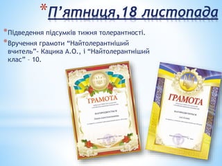 *П’ятниця,18 листопада
*Підведення підсумків тижня толерантності.
*Вручення грамоти “Найтолерантніший
вчитель”- Кацика А.О., і “Найтолерантніший
клас” – 10.
 