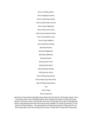 ikinci el mobilya alanlar ,
ikinci el bilgisayar alanlar,
ikinci el yatak odası alanlar,
ikinci el yemek odası alan yer
ikinci el eşya mağazaları,
ikinci el lcd tv alımı satımı,
ikinci el oturma grubu alanlar,
ikinci el cep telefonu alımı,
ikinci el eşya caddelerı,
ikinci el gardrop satanlar,
Spot Eşya Piyasası,
Spot Eşya Mağazaları,
Spot Eşya Dükkanları,
Eski Eşya Alanlar,
Eski Eşya Alan Yerler,
Eski Eşya Alım Satım,
Eski Eşya Almak Satmak,
Eski Eşya Alınır Satılır,
İkinci El Beyaz Eşya alanlar,
İkinci El Beyaz Eşya Alan Yerler,
Spot 2.El Beyaz Eşya Alanlar,
2.el,
ikinci el eşya,
ikinci el eşya alım,
Spot Eşya 2.El Eşya Alanlar Spot Beyaz Eşya Alanlar Sıfır Eşya Alanlar 2 El Ev Eşyası Alanlar İkinci
El Eşya Alım Satım İkinci El Mobilya Alanlar İkinci El Beyaz Eşya Alanlar 2 El Büro Ofis Eşyası
Alanlar 2 El Eşya Alım Satım 2 El Eşya Alan Yerler İkinci El Eşya Alan Yerler İkinci El Komple Eşya
Alanlar antika ahşap yemek odası vitrin konsol masa sandalye 2 El Toptan Eşya Alanlar 2 El Lcd
Alanlar 2 El Plazma Alanlar 2.El Laptop Alanlar Sıfır Beyaz Eşya Alanlar 2.El Eşya Alan Yer Ler
İkinci El Eşya Alan Yerler İkinci El Eşya Alan Firmalar 2 El Eşya Alan Firmalar İkinci El Eşya Alan
 