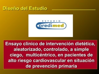 Ensayo clínico de intervención dietética,Ensayo clínico de intervención dietética,
aleatorizado, controlado, a simplealeatorizado, controlado, a simple
ciego, multicéntrico, en pacientes deciego, multicéntrico, en pacientes de
alto riesgo cardiovascular en situaciónalto riesgo cardiovascular en situación
de prevención primariade prevención primaria
Diseño del EstudioDiseño del Estudio
 