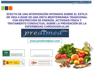 EFECTO DE UNA INTERVENCIÓN INTENSIVA SOBRE EL ESTILO
DE VIDA A BASE DE UNA DIETA MEDITERRÁNEA TRADICIONAL
CON RESTRICCIÓN DE ENERGÍA, ACTIVIDAD FÍSICA Y
TRATAMIENTO CONDUCTUAL SOBRE LA PREVENCIÓN DE LA
ENFERMEDAD CARDIOVASCULAR
Centro de Investigación Biomédica En Red
Fisiopatología de la Obesidad y Nutrición
Centro de Investigación Biomédica En Red
Fisiopatología de la Obesidad y Nutrición
www.predimedplus.com
 