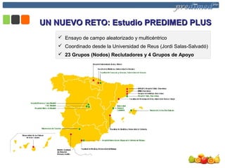  Ensayo de campo aleatorizado y multicéntrico
 Coordinado desde la Universidad de Reus (Jordi Salas-Salvadó)
 23 Grupos (Nodos) Reclutadores y 4 Grupos de Apoyo
UN NUEVO RETO: Estudio PREDIMED PLUSUN NUEVO RETO: Estudio PREDIMED PLUS
 