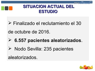 SITUACION ACTUAL DELSITUACION ACTUAL DEL
ESTUDIOESTUDIO
 Finalizado el reclutamiento el 30
de octubre de 2016.
 6.557 pacientes aleatorizados.
 Nodo Sevilla: 235 pacientes
aleatorizados.
 