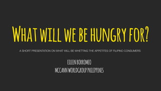 Whatwillwebehungryfor?
EILEENBORROMEO
MCCANNWORLDGROUPPHILIPPINES
A SHORT PRESENTATION ON WHAT WILL BE WHETTING THE APPETITES OF FILIPINO CONSUMERS
 